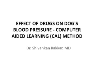 EFFECT OF DRUGS ON DOG'S
BLOOD PRESSURE - COMPUTER
AIDED LEARNING (CAL) METHOD
Dr. Shivankan Kakkar, MD
 