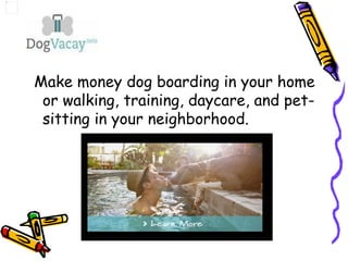 Make money dog boarding in your home
or walking, training, daycare, and pet-
sitting in your neighborhood.