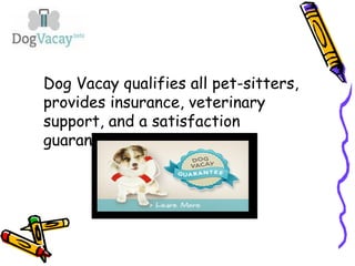 Dog Vacay qualifies all pet-sitters,
provides insurance, veterinary
support, and a satisfaction
guarantee.