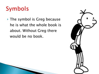 The symbol is Greg because he is what the whole book is about. Without Greg there would be no book. 