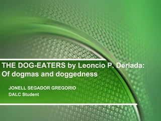 THE DOG-EATERS by Leoncio P. Deriada:
Of dogmas and doggedness
JONELL SEGADOR GREGORIO
DALC Student
 