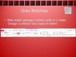 Greu Botymau
• Mae angen gwasgu'r botwm sydd yn y maes
‘Design’ a chlicio’r icon sydd yn fotwm
 