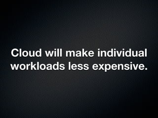 Cloud will make individual
workloads less expensive.
 