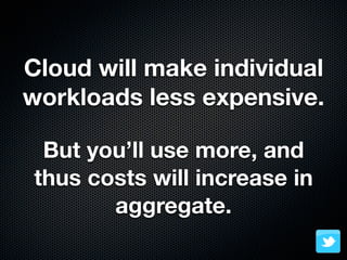 Cloud will make individual
workloads less expensive.

 But you’ll use more, and
thus costs will increase in
       aggregate.
 