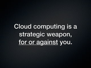 Cloud computing is a
 strategic weapon,
 for or against you.
 