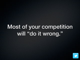 Most of your competition
  will “do it wrong.”
 