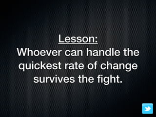 Lesson:
Whoever can handle the
quickest rate of change
   survives the ﬁght.
 