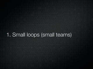 1. Small loops (small teams)
 