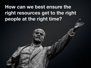 How can we best ensure the
right resources get to the right
people at the right time?
 