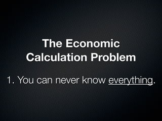 The Economic
    Calculation Problem
1. You can never know everything.
 