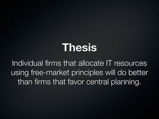 Thesis
Individual ﬁrms that allocate IT resources
using free-market principles will do better
  than ﬁrms that favor central planning.
 