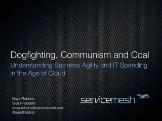 Dogﬁghting, Communism and Coal
Understanding Business Agility and IT Spending
in the Age of Cloud


Dave Roberts
Vice President
dave.roberts@servicemesh.com
@sandhillstrat
 