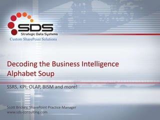 Decoding the Business Intelligence
Alphabet Soup
SSRS, KPI, OLAP, BISM and more!


Scott Brickey, SharePoint Practice Manager
www.sds-consulting.com
 