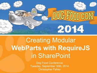 Creating Modular 
WebParts with RequireJS 
in SharePoint 
Dog Food Conference 
Tuesday, September 30th, 2014 
Christopher Fahey 
 