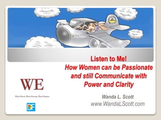 Listen to Me!
How Women can be Passionate
and still Communicate with
Power and Clarity
Wanda L. Scott
www.WandaLScott.com
 