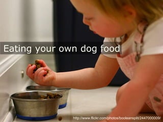 Eating your own dog food http://www.flickr.com/photos/booleansplit/2447000009/ 