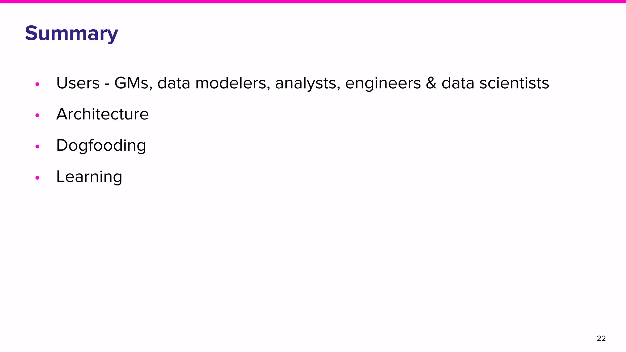 Summary
• Users - GMs, data modelers, analysts, engineers & data scientists
• Architecture
• Dogfooding
• Learning
22
