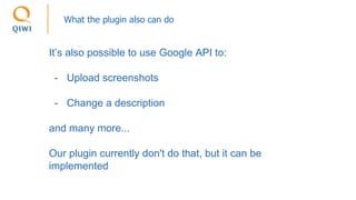What the plugin also can do
It’s also possible to use Google API to:
- Upload screenshots
- Change a description
and many more...
Our plugin currently don't do that, but it can be
implemented
 