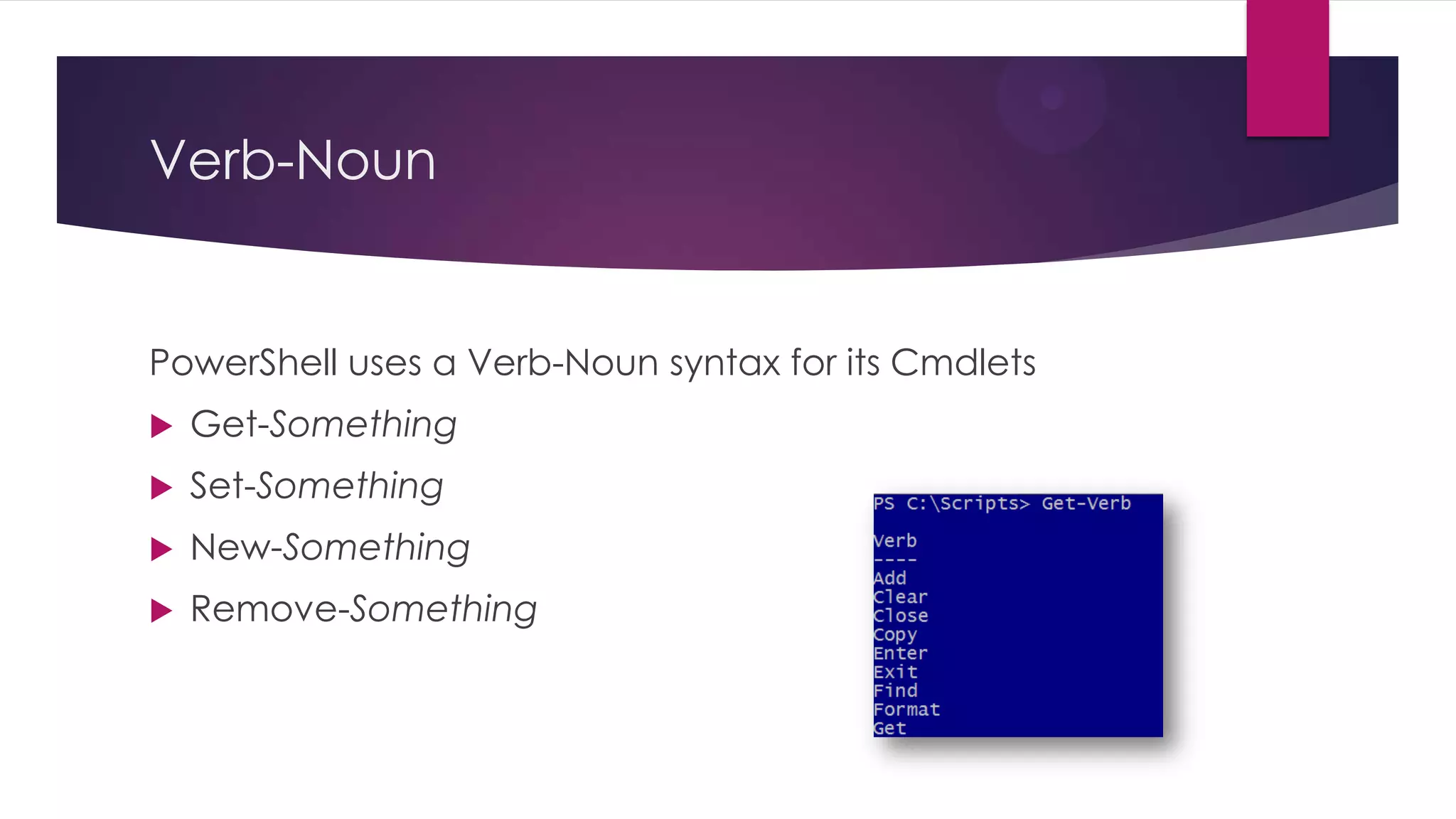 Verb-Noun


PowerShell uses a Verb-Noun syntax for its Cmdlets
   Get-Something
   Set-Something
   New-Something
   Remove-Something
 
