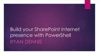 Build your SharePoint Internet
presence with PowerShell
RYAN DENNIS
 
