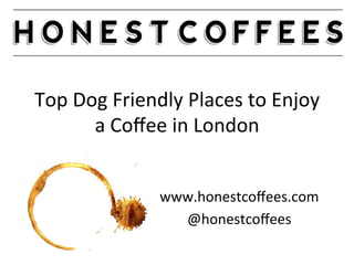Top	
  Dog	
  Friendly	
  Places	
  to	
  Enjoy	
  
a	
  Coﬀee	
  in	
  London	
  
www.honestcoﬀees.com	
  
@honestcoﬀees	
  
 