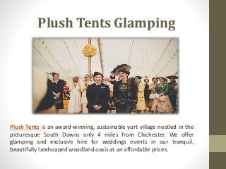 Plush Tents Glamping
Plush Tents is an award-winning, sustainable yurt village nestled in the
picturesque South Downs only 4 miles from Chichester. We offer
glamping and exclusive hire for weddings events in our tranquil,
beautifully landscaped woodland oasis at an affordable prices.
 