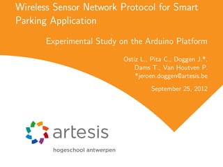 Wireless Sensor Network Protocol for Smart
Parking Application
       Experimental Study on the Arduino Platform
                           Ostiz L., Pita C., Doggen J.*,
                               Dams T., Van Houtven P.
                               *jeroen.doggen@artesis.be
                                    September 25, 2012
 