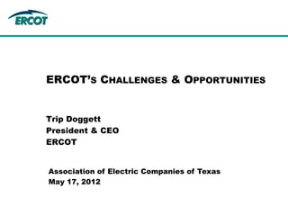 ERCOT’S CHALLENGES & OPPORTUNITIES


Trip Doggett
President & CEO
ERCOT


Association of Electric Companies of Texas
May 17, 2012
 