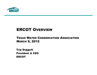 ERCOT OVERVIEW

TEXAS WATER CONSERVATION ASSOCIATION
MARCH 9, 2012

Trip Doggett
President & CEO
ERCOT
 