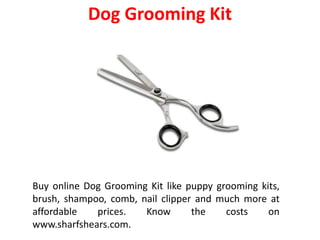 Dog Grooming Kit
Buy online Dog Grooming Kit like puppy grooming kits,
brush, shampoo, comb, nail clipper and much more at
affordable prices. Know the costs on
www.sharfshears.com.
 