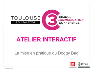 26 mai 2014
ATELIER INTERACTIF
La mise en pratique du Doggy Bag
 