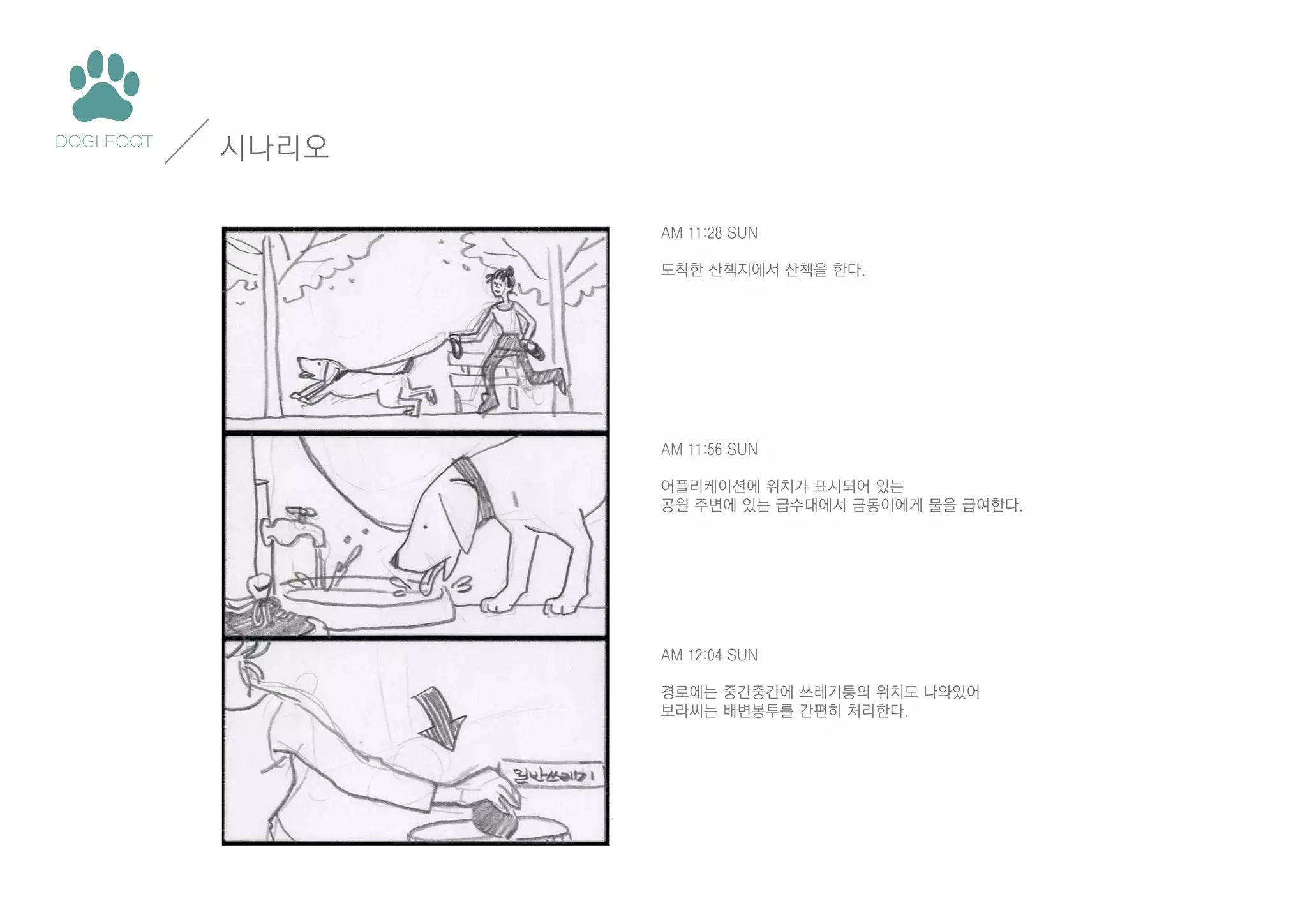 시나리오
AM 11:28 SUN
도착한 산책지에서 산책을 한다.

AM 11:56 SUN
어플리케이션에 위치가 표시되어 있는
공원 주변에 있는 급수대에서 금동이에게 물을 급여한다.

AM 12:04 SUN
경로에는 중간중간에 쓰레기통의 위치도 나와있어
보라씨는 배변봉투를 간편히 처리한다.

 