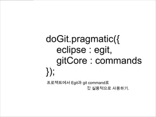 doGit.pragmatic({
    eclipse : egit,
    gitCore : commands
});
프로젝트에서 Egit과 git command로
                깃 실용적으로 사용하기.
 