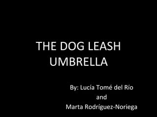 THE DOG LEASH
UMBRELLA
By: Lucía Tomé del Río
and
Marta Rodríguez-Noriega
 