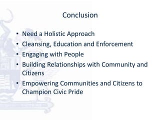 Conclusion
• Need a Holistic Approach
• Cleansing, Education and Enforcement
• Engaging with People
• Building Relationships with Community and
Citizens
• Empowering Communities and Citizens to
Champion Civic Pride
 