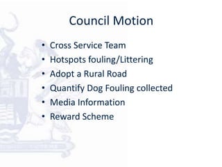 Council Motion
• Cross Service Team
• Hotspots fouling/Littering
• Adopt a Rural Road
• Quantify Dog Fouling collected
• Media Information
• Reward Scheme
 