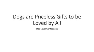 Dogs are Priceless Gifts to be
Loved by All
Dog Lover Confessions
 