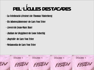 PEL·LCULES DESTA DES
            Í          CA
· La Celebració (Festen ) de Thomas Vinterberg

· Els idiotes(Idoterne) de Lars Von Trier

· Lovers de Jean-Marc Barr

· Italian for Begginers de Lone Scherfig

· Dogville de Lars Von Trier

· Melancolía de Lars Von Trier
 