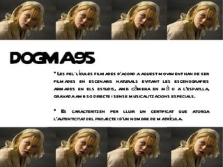 DOG 95
   MA
   
     Les pel·lícules film ades d'acord a aquest m ovim ent han de ser
   film ades en escenaris naturals evitant les escenografies
   arm ades en els estudis, am b càm era en m à o a l'espatlla,
   gravada am b so directe i sense m usicalitzacions especials.
   
      Es caracteritzen per lluir un certificat que atorga
                                                      í
   l'autenticitat del projecte i d'un nom bre de m atrcula.
 