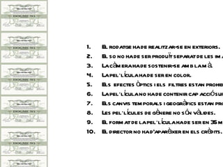 1.    El rodatge ha de realitzar-se en exteriors.
2.    El so no ha de ser produït separat de les im a
3.    La càm era ha de sostenir-se am b la m à.
4.    La pel·lícula ha de ser en color.
5.    Els efectes òptics i els filtres estan prohib
6.    La pel·lícula no ha de contenir cap acciósup
7.    Els canvis tem porals i geogràfics estan pro
8.    Les pel·lícules de gènere no són vàlides.
9.    El form at de la pel·lícula ha de ser en 35 m
10.   El director no ha d'aparèixer en els crèdits.
 