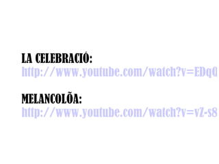 LA CELEBRACIÓ:
http://www.youtube.com/watch?v=EDqQE

MELANCOLÍA:
http://www.youtube.com/watch?v=vZ-s8A
 