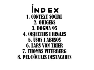Í N D EX
     1. CONTEXT SOCIAL
         2. ORIGENS
        3. DOGMA 95
   4. OBJECTIUS I REGLES
      5. USOS I ABUSOS
     6. LARS VON TRIER
   7. THOMAS VITERBERG
8. PEL·LÍCULES DESTACADES
 