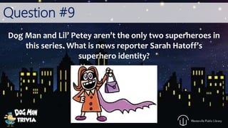 Question #9
Dog Man and Lil’ Petey aren’t the only two superheroes in
this series. What is news reporter Sarah Hatoff’s
superhero identity?
 
