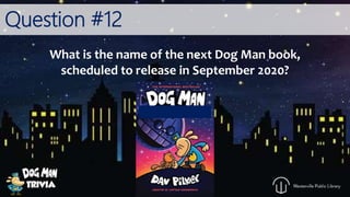 Question #12
What is the name of the next Dog Man book,
scheduled to release in September 2020?
 