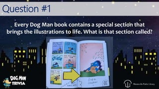 Question #1
Every Dog Man book contains a special section that
brings the illustrations to life. What is that section called?
 