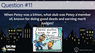 Question #11
When Petey was a kitten, what club was Petey a member
of, known for doing good deeds and earning merit
badges?
 