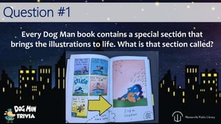 Question #1
Every Dog Man book contains a special section that
brings the illustrations to life. What is that section called?
 