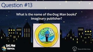 Question #13
What is the name of the Dog Man books’
imaginary publisher?
 