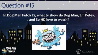 Question #15
In Dog Man Fetch 22, what tv show do Dog Man, Lil’ Petey,
and 80-HD love to watch?
 