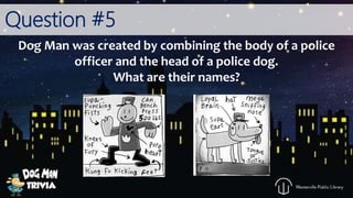 Question #5
Dog Man was created by combining the body of a police
officer and the head of a police dog.
What are their names?
 